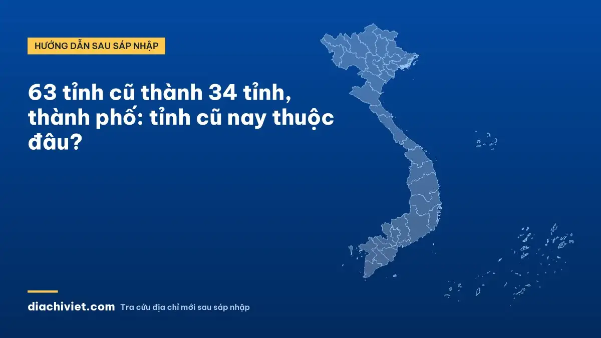 63 tỉnh cũ thành 34 tỉnh, thành phố: tỉnh cũ nay thuộc đâu?