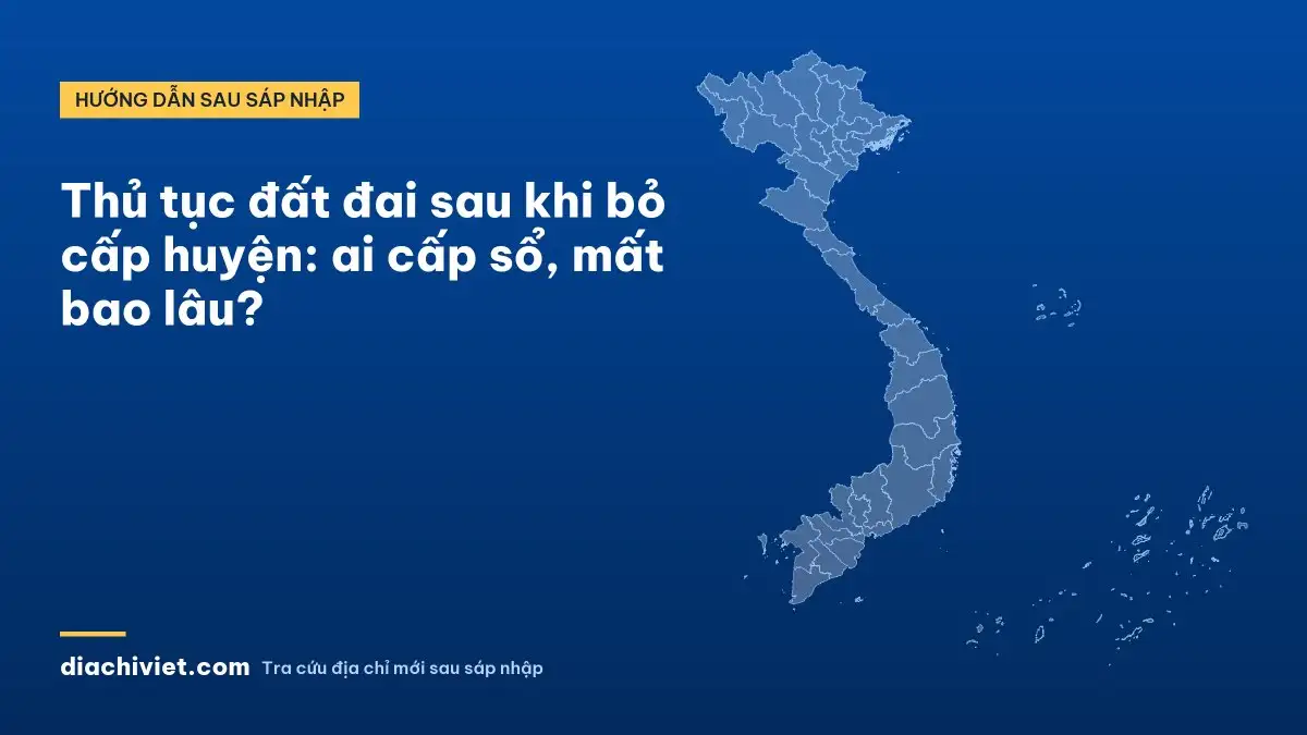 Thủ tục đất đai sau khi bỏ cấp huyện: ai cấp sổ, mất bao lâu?